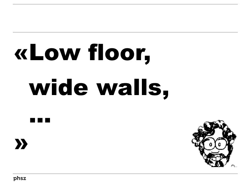 Low floor, wide walls, …