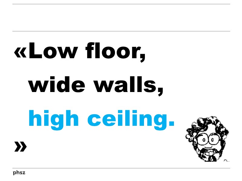 Low floor, wide walls, high ceiling