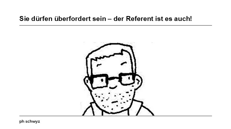 Sie dürfen überfordert sein – der Referent ist es auch!